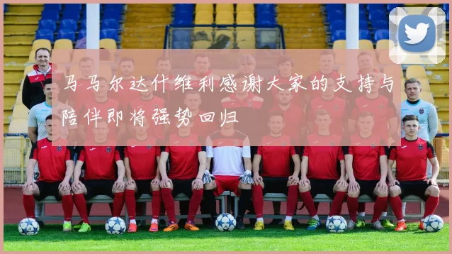 马马尔达什维利感谢大家的支持与陪伴即将强势回归