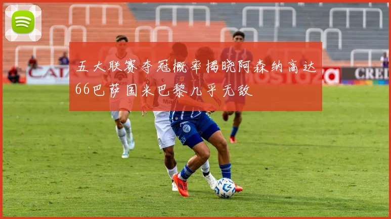 五大联赛夺冠概率揭晓阿森纳高达66巴萨国米巴黎几乎无敌