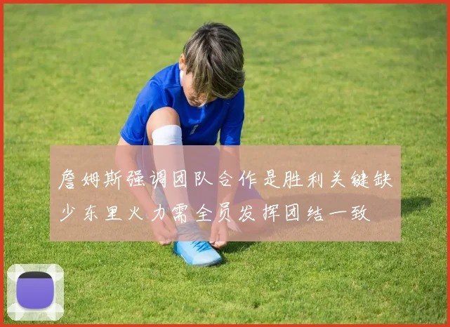 詹姆斯强调团队合作是胜利关键缺少东里火力需全员发挥团结一致