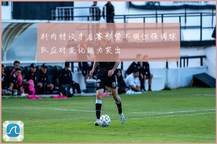 科内特谈季后赛形势不明但强调球队应对变化能力突出