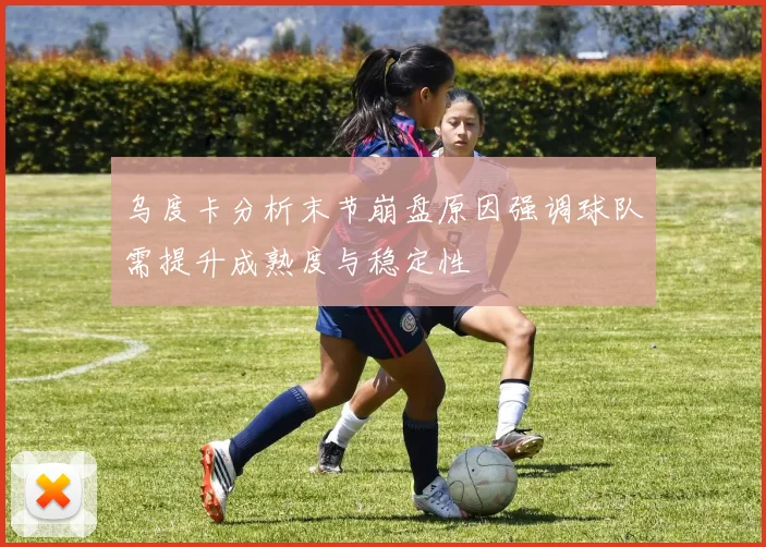 乌度卡分析末节崩盘原因强调球队需提升成熟度与稳定性