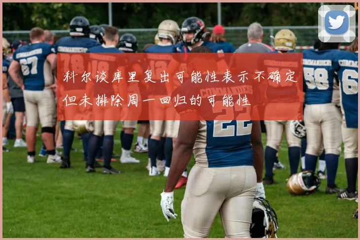 科尔谈库里复出可能性表示不确定但未排除周一回归的可能性