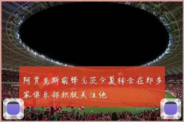 阿贾克斯前锋戈茨今夏转会在即多家俱乐部积极关注他