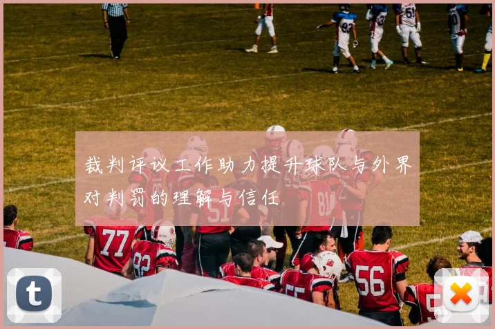 裁判评议工作助力提升球队与外界对判罚的理解与信任