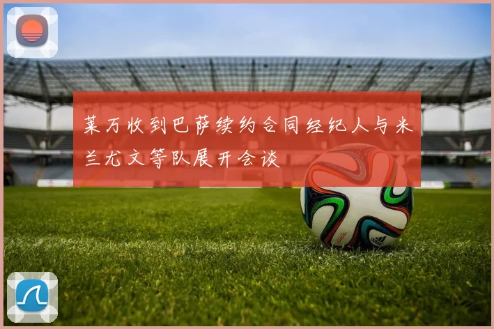 莱万收到巴萨续约合同经纪人与米兰尤文等队展开会谈