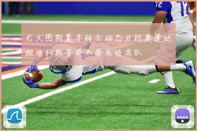 尤文图斯夏季转会动态分析奥蓬达租借科斯蒂奇加蒂或将离队