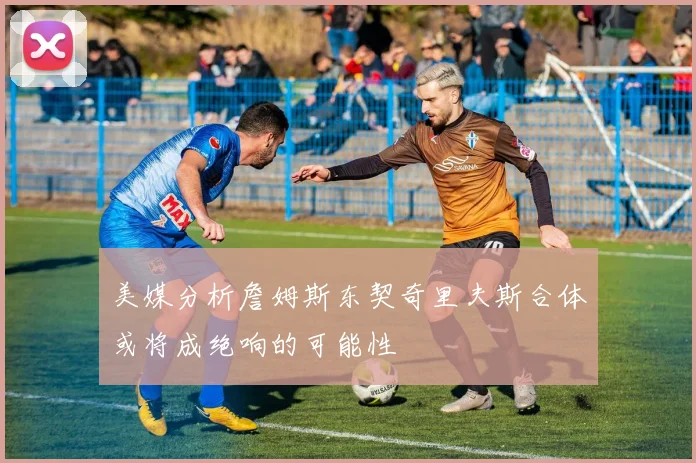 美媒分析詹姆斯东契奇里夫斯合体或将成绝响的可能性