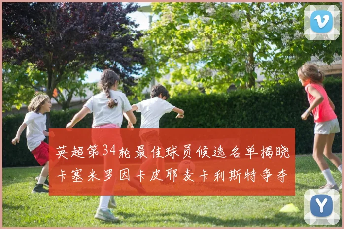 英超第34轮最佳球员候选名单揭晓卡塞米罗因卡皮耶麦卡利斯特争夺荣誉
