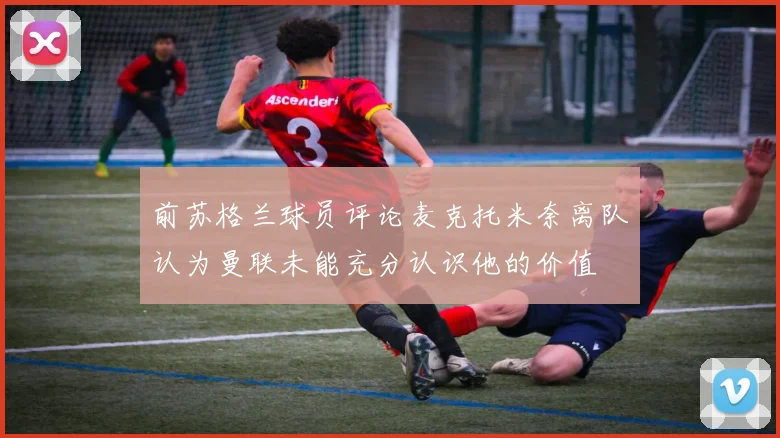 前苏格兰球员评论麦克托米奈离队认为曼联未能充分认识他的价值