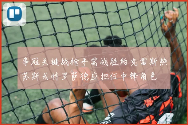 争冠关键战枪手需战胜约克雷斯热苏斯或特罗萨德应担任中锋角色