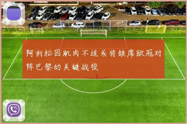 阿利松因肌肉不适或将缺席欧冠对阵巴黎的关键战役