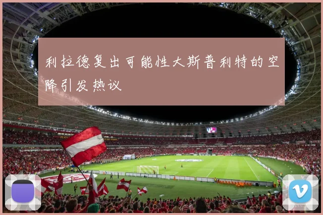 利拉德复出可能性大斯普利特的空降引发热议