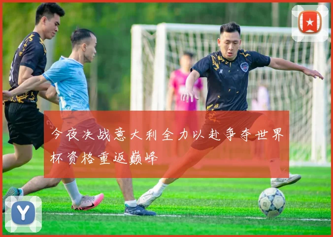 今夜决战意大利全力以赴争夺世界杯资格重返巅峰