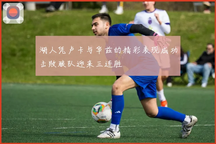 湖人凭卢卡与华兹的精彩表现成功击败狼队迎来三连胜