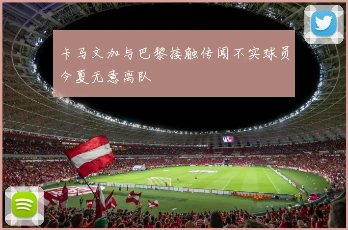 卡马文加与巴黎接触传闻不实球员今夏无意离队