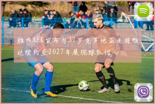 雅典AEK宣布与37岁克罗地亚老将维达续约至2027年展现球队信心