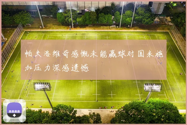 帕夫洛维奇感慨未能赢球对国米施加压力深感遗憾