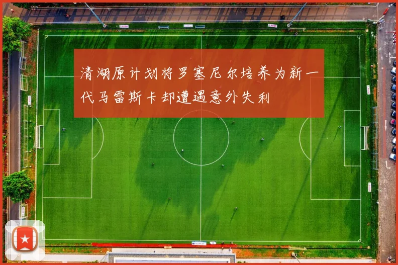 清湖原计划将罗塞尼尔培养为新一代马雷斯卡却遭遇意外失利