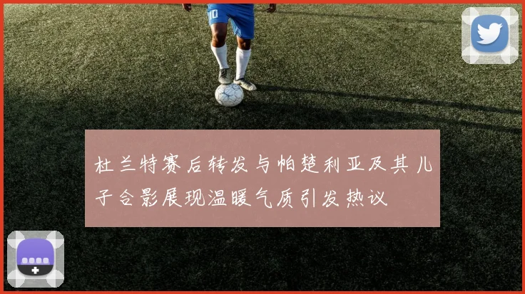 杜兰特赛后转发与帕楚利亚及其儿子合影展现温暖气质引发热议