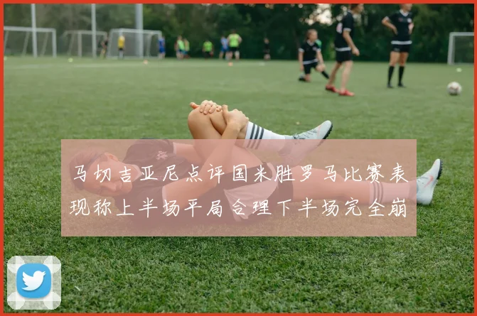 马切吉亚尼点评国米胜罗马比赛表现称上半场平局合理下半场完全崩溃