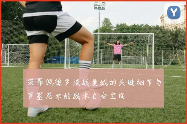 若昂佩德罗谈战曼城的关键细节与罗塞尼尔的战术自由空间