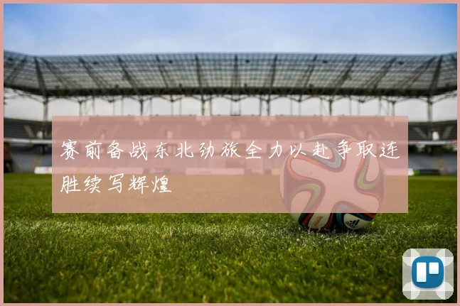 赛前备战东北劲旅全力以赴争取连胜续写辉煌