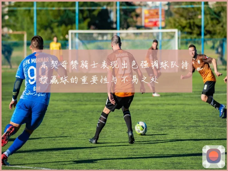 东契奇赞骑士表现出色强调球队持续赢球的重要性与不易之处