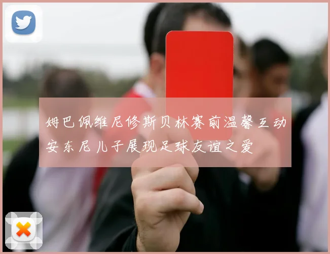 姆巴佩维尼修斯贝林赛前温馨互动安东尼儿子展现足球友谊之爱