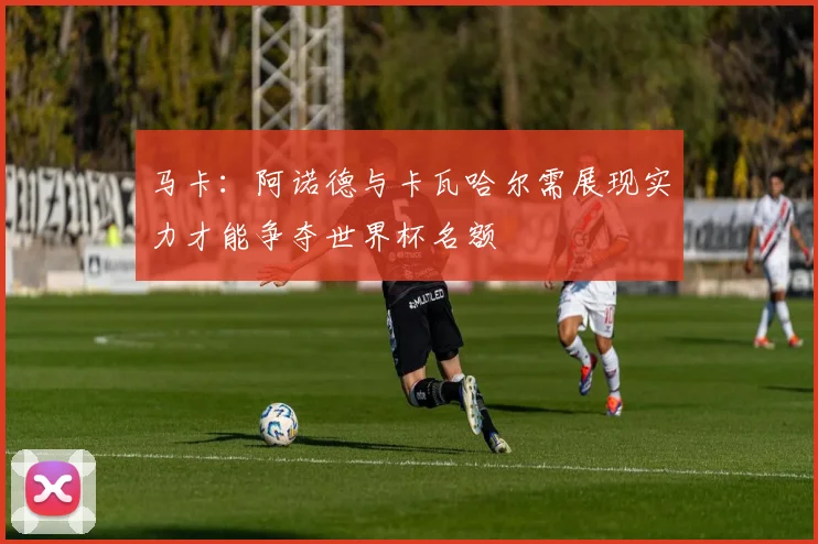 马卡：阿诺德与卡瓦哈尔需展现实力才能争夺世界杯名额